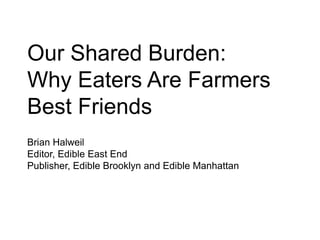 Our Shared Burden:
Why Eaters Are Farmers
Best Friends
Brian Halweil
Editor, Edible East End
Publisher, Edible Brooklyn and Edible Manhattan
 