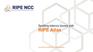 Spotting latency issues with
RIPE Atlas
Lia Hestina | APRICOT 2023 | Manila
 