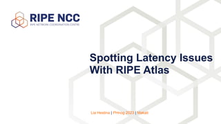 Spotting Latency Issues
With RIPE Atlas
Lia Hestina | PHnog 2023 | Makati
 