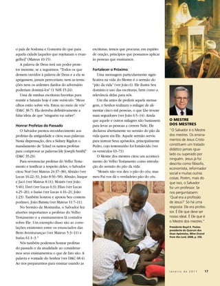 o país de Sodoma e Gomorra do que para            escrituras, temos que procurar, em espírito
aquela cidade [aqueles que rejeitaram o evan-     de oração, princípios que possamos aplicar
gelho]” (Mateus 10:15).                           às pessoas que ensinamos.
   A palavra de Deus terá um poder prote-
tor inerente, se a seguirmos. “Todos os que       Fortalecer o Próximo
dessem ouvidos à palavra de Deus e a ela se          Uma mensagem particularmente signi-
apegassem, jamais pereceriam; nem as tenta-       ficativa na vida do Mestre é o sermão do
ções nem os ardentes dardos do adversário         “pão da vida” (ver João 6). Ele ilustra Seu
poderiam dominá-los” (1 Néfi 15:24).              domínio e uso das escrituras, bem como a
   Uma de minhas escrituras favoritas para        relevância delas para nós.
resistir a Satanás hoje é este versículo: “Meus      Um dia antes de proferir aquela mensa-
olhos estão sobre vós. Estou no meio de vós”      gem, o Senhor realizara o milagre de ali-
(D&C 38:7). Ela derruba definitivamente a         mentar cinco mil pessoas, o que Lhe trouxe
falsa ideia de que “ninguém vai saber”.           mais seguidores (ver João 6:5–14). Ainda
                                                  que aquele e outros milagres não bastassem     o MESTrE
Honrar Profetas do Passado                        para levar as pessoas a crerem Nele, Ele       DoS MESTrES
   O Salvador prestou reconhecimento aos          declarou abertamente no sermão do pão da       “O Salvador é o Mestre
profetas da antiguidade e citou suas palavras.    vida quem era Ele. Aquele sermão serviu        dos mestres. Os ensina-
Nesta dispensação, deu a Sidney Rigdon o          para instruir Seus apóstolos, principalmente   mentos de Jesus Cristo
mandamento de “[citar] os santos profetas         Pedro, cujo testemunho foi fortalecido (ver    constituem um tratado
                                                                                                 didático jamais igua-
para comprovar as palavras [de Joseph Smith]”     os versículos 63–71).
                                                                                                 lado ou superado por
(D&C 35:23).                                         O Mestre dos mestres citou um aconteci-
                                                                                                 ninguém. Jesus já foi
   Para reverenciar profetas do Velho Testa-      mento do Velho Testamento como introdu-
                                                                                                 descrito como filósofo,
mento e testificar a respeito deles, o Salvador   ção do sermão do pão da vida:
                                                                                                 economista, reformador
citou Noé (ver Mateus 24:37–38); Abraão (ver         “Moisés não vos deu o pão do céu; mas       social e muitas outras
Lucas 16:22–31; João 8:56–58); Abraão, Isaque     meu Pai vos dá o verdadeiro pão do céu.        coisas. Porém, mais do
e Jacó (ver Mateus 8:11); Moisés (ver João                                                       que isso, o Salvador
5:46); Davi (ver Lucas 6:3); Elias (ver Lucas                                                    foi um professor. Se
4:25–26); e Isaías (ver Lucas 4:16–21; João                                                      nos perguntassem:
1:23). Também honrou e apoiou Seu contem-                                                        ‘Qual era a profissão
porâneo, João Batista (ver Mateus 11:7–11).                                                      de Jesus?’ Só há uma
   No Sermão da Montanha, o Salvador fez                                                         resposta: Ele era profes-
alusões importantes a profetas do Velho                                                          sor. É Ele que deve ser
Testamento e a ensinamentos lá contidos                                                          nosso ideal. É Ele que é
sobre Ele. Um exemplo disso são as corre-                                                        o Mestre dos mestres.”
lações existentes entre os enunciados das                                                        Presidente Boyd K. Packer,
                                                                                                 presidente do Quórum dos
Bem-Aventuranças (ver Mateus 5:3–11) e                                                           Doze Apóstolos, Mine Errand
Isaías 61:1–3. 2                                                                                 from the Lord, 2008, p. 336.

   Nós também podemos honrar profetas
do passado e da atualidade ao considerar-
mos seus ensinamentos o que de fato são: A
palavra e vontade do Senhor (ver D&C 68:4).
Ao nos prepararmos para ensinar usando as

                                                                                                 Janeiro de 2011                17
 