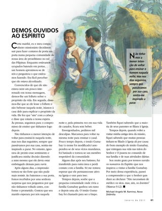 dEMos ouvidos
ao EsPírito
C     erta manhã, eu e meu compa-
      nheiro missionário decidimos
sair para fazer contatos de porta em
porta numa pequena comunidade de
nossa área de proselitismo no sul                                                                       N     ão tínha-
                                                                                                              mos a
                                                                                                        menor inten-
das Filipinas. Enquanto estávamos
ocupados batendo em portas,                                                                             ção de voltar
um homem aproximou-se de                                                                                para ensinar o
nós e perguntou o que estáva-                                                                           homem naquela
mos fazendo. Era fácil perceber                                                                         noite, mas nos
que ele estava alcoolizado.                                                                             dias seguintes,
   Convencidos de que ele não                                                                           sempre que
estava nem um pouco inte-                                                                                  passávamos
ressado em nossa mensagem,                                                                                  por sua casa,
demos-lhe um folheto sobre o                                                                                sentia-me
propósito da vida. Em seguida, disse-                                                                      inspirado a
mos-lhe que se ele lesse o folheto e                                                                    parar.
não bebesse naquela noite, iríamos à
casa dele para explicar o propósito da
vida. Ele fez que “sim” com a cabeça
e disse que estaria a nossa espera.
Às pressas, seguimos para o compro-       noite e, pela primeira vez em sua vida   Também fiquei sabendo que a maio-
misso de ensino que tínhamos logo         de casados, ficara sem beber.            ria de seus parentes se filiara à Igreja.
depois.                                      Envergonhados, pedimos mil               Tempos depois, quando voltei a
   Não tínhamos a menor intenção de       desculpas. Marcamos para voltar na       visitar minha antiga área da missão,
voltar para ensiná-lo naquela noite,      mesma noite para ensinar o casal.        fiquei sabendo que muitas pessoas
mas nos dias seguintes, sempre que        Pouco tempo depois, o irmão Guma-        tinham-se filiado à Igreja ali por causa
passávamos por sua casa, sentia-me        bay (o nome foi modificado) arre-        do bom exemplo do irmão Gumabay,
inspirado a parar. No entanto, igno-      pendeu-se de seus vícios mundanos,       que entregara sua vida nas mãos do
rava de pronto esse sentimento e          foi batizado e tornou-se um membro       Senhor e O pusera no comando de
justificava minha decisão dizendo         respeitável da comunidade.               sua família e de suas atividades diárias.
a mim mesmo que ele devia estar              Alguns dias após seu batismo, fui        Sou muito grato por termos ouvido
embriagado demais para ouvir.             transferido para outra área e perdi      os sussurros do Espírito que nos
   Após alguns dias, a impressão          contato com a família. Só me restava     inspirou a visitar a família Gumabay.
tornou-se tão forte que não pude          esperar que ele permanecesse ativo       Por meio dessa experiência, passei
mais resistir. Ao batermos a sua porta,   na Igreja e orar para isso.              a compreender o que o Senhor quis
fomos recebidos por uma senhora              Tempos depois, soube que a            dizer ao declarar: “Não necessitam de
surpresa que nos perguntou por que        pequena comunidade onde vivia a          médico os sãos, mas, sim, os doentes”
não tínhamos voltado antes, con-          família Gumabay ganhou um ramo           (Mateus 9:12). ◼
forme o prometido. Contou que seu         e depois uma ala. O irmão Guma-          Michael angelo M. ramírez, Nova
marido esperara por nós naquela           bay foi chamado para ser o bispo.        zelândia

                                                                                                    Janeiro de 2011            41
 