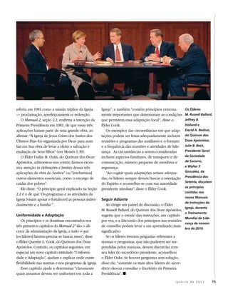 referiu em 1981 como a missão tríplice da Igreja        Igreja”, e também “contém princípios extrema-         Os Élderes
— proclamação, aperfeiçoamento e redenção.              mente importantes que determinam as condições         M. Russell Ballard,
   O Manual 2, seção 2.2, reafirma a intenção da        que permitem essa adaptação local”, disse o           Jeffrey R.
Primeira Presidência em 1981, de que essas três         Élder Cook.                                           Holland e
aplicações faziam parte de uma grande obra, ao             Os exemplos das circunstâncias em que adap-        David A. Bednar,
afirmar: “A Igreja de Jesus Cristo dos Santos dos       tações podem ser feitas adequadamente incluem         do Quórum dos
Últimos Dias foi organizada por Deus para auxi-         reuniões e programas das auxiliares e o formato       Doze Apóstolos;
liar em Sua obra de levar a efeito a salvação e         e a frequência das reuniões e atividades de lide-     Julie B. Beck,
exaltação de Seus filhos” (ver Moisés 1:39).            rança. As circunstâncias a serem consideradas         Presidente Geral
   O Élder Dallin H. Oaks, do Quórum dos Doze           incluem aspectos familiares, de transporte e de       da Sociedade
Apóstolos, admoestou-nos contra darmos exces-           comunicação, número pequeno de membros e              de Socorro,

siva atenção às definições e limites dessas três        segurança.                                            e Walter F.

aplicações da obra do Senhor” ou “[excluirmos]             “Ao cogitar quais adaptações seriam adequa-        González, da
                                                                                                              Presidência dos
outros elementos essenciais, como o encargo de          das, os líderes sempre devem buscar a orientação
                                                                                                              Setenta, discutem
cuidar dos pobres”.                                     do Espírito e aconselhar-se com sua autoridade
                                                                                                              os princípios
   Ele disse: “O princípio geral explicado na Seção     presidente imediata”, disse o Élder Cook.
                                                                                                              contidos nos
2.2 é o de que ‘Os programas e as atividades da
                                                                                                              novos Manuais
Igreja [visam apoiar e fortalecer] as pessoas indivi-   Seguir Adiante
                                                                                                              de Instruções da
dualmente e a família’”.                                   Ao dirigir um painel de discussão, o Élder
                                                                                                              Igreja, durante
                                                        M. Russell Ballard, do Quórum dos Doze Apóstolos,
                                                                                                              o Treinamento
Uniformidade e Adaptação                                sugeriu que o estudo das instruções, um capítulo
                                                                                                              Mundial de Lide-
   Os princípios e as doutrinas encontrados nos         por vez, e a discussão dos princípios nas reuniões
                                                                                                              rança de novem-
três primeiros capítulos do Manual 2 “são o ali-        de conselho podem levar a um aprendizado mais
                                                                                                              bro de 2010.
cerce da administração da Igreja, e tudo o que          significativo.
[os líderes] fizerem precisa se basear nisso”, disse       Se os líderes tiverem perguntas referentes a
o Élder Quentin L. Cook, do Quórum dos Doze             normas e programas, que não puderem ser res-
Apóstolos. Contudo, os capítulos seguintes, em          pondidas pelos manuais, devem discuti-las com
especial um novo capítulo intitulado “Uniformi-         seu líder do sacerdócio presidente, aconselhou
dade e Adaptação”, ajudam a explicar onde existe        o Élder Oaks. Se houver perguntas sem solução,
flexibilidade nas normas e nos programas da Igreja.     disse ele, “somente os mais altos líderes do sacer-
   Esse capítulo ajuda a determinar “claramente         dócio devem consultar o Escritório da Primeira
quais assuntos devem ser uniformes em toda a            Presidência”. ◼
                                                                                                      Janeiro de 2011             75
 