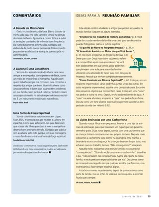 COMENtÁrIOS                                                IDEIAS PARA A rEuNIãO FAMIlIAr


A Bússola de Minha vida                                       Esta edição contém atividades e artigos que podem ser usados na
    Gosto muito da revista Liahona. Ela é a bússola de     reunião familiar. Seguem-se alguns exemplos.
minha vida; guia-me pelo caminho certo e na direção
                                                               “Envolver-se no Trabalho de História da Família,” p. 8: Você
de coisas melhores. Ajuda-me a crescer forte e a evitar
as tentações que tenho de enfrentar com frequência.        pode dar a cada membro da família uma caixa para ser decorada e
Ela nutre diariamente a minha vida. Obrigada por           guardar fotografias, diários e outros registros.
elaborá-la de modo que as pessoas de todo o mundo              “O que Há de Novo no Progresso Pessoal?” p. 34, e
possam ter essa bússola e esse guia, que nos põe no        “O Sacerdócio Aarônico — Maior do que você Pensa ”,
caminho da fé.                                             p. 37: Os novos programas do Progresso Pessoal e do
Anastasia N., 17 anos, Ucrânia                             Dever para com Deus incentivam os jovens a refletir
                                                           e a compartilhar aquilo que aprenderam. Se você
                                                           tiver adolescentes em sua família, pode pedir-lhes
A Liahona É uma Conselheira                                que planejem uma aula para a reunião familiar
    Sempre dou assinaturas de A Liahona para meus          utilizando uma atividade do Dever para com Deus ou do
amigos e empregados, como presente de Natal, como          Progresso Pessoal que tenham completado recentemente.
um meio de ensinar-lhes o evangelho. Aqueles com
                                                               “Como Construir um Alicerce Espiritual?” p. 62: Coloque, em um
quem trabalho sempre me procuram para comentar a
                                                           recipiente impermeável, várias pedrinhas juntas umas das outras. Em
respeito dos artigos que leem. usam A Liahona como
                                                           outro recipiente impermeável, espalhe uma camada de areia. Encontre
uma conselheira e dizem que, quando têm problemas
em sua família, leem juntos A Liahona. Também coloco       dois pequenos objetos que representem casas. Coloquem uma “casa”
uma cópia da revista na sala de espera de nosso escritó-   nas pedras e outra na areia. Depois, encha cada recipiente de água. A
rio. É um instrumento missionário maravilhoso.             “casa” na areia afundará, enquanto a “casa” nas pedras ficará firme.
Prycila villar, Brasil                                     Discuta como um forte alicerce espiritual nos permite suportar as tem-
                                                           pestades da vida (ver Helamã 5:12).


Uma Fonte de Força Espiritual
   Somos colombianos mas moramos em Logan,
utah, EuA, e somos gratos por receber a Liahona em         As Lições Ensinadas por uma Cachorrinha
espanhol. Como pais, esforçamo-nos para fazer com              quando nossos filhos eram pequenos, levei-os a uma loja de ani-
que nossas três filhas aprendam a viver o evangelho e      mais de estimação, para que trocassem um cupom por um peixinho
desenvolvam amor pelo templo. Obrigado por publica-        vermelho grátis. Duas horas depois, saímos com uma cachorrinha que
rem a Liahona todo mês, porque, em suas mensagens,         as crianças tinham comprado com seu próprio dinheiro. Naquela noite,
a nossa família encontra uma fonte de força espiritual.
                                                           colocamos a cachorrinha para dormir na lavanderia. Pela manhã, a
Família Rincón, Utah, EUA
                                                           lavanderia estava uma bagunça. As crianças deveriam limpar tudo, mas
Envie seus comentários e suas sugestões para Liahona@      acharam que era trabalho demais. “Não conseguimos!” soluçaram.
LDSchurch.org. Seus comentários podem ser alterados            Naquela noite, realizamos uma reunião familiar, e o assunto foi
por motivo de espaço ou de clareza. ◼                      “consequências”. “quando vocês compraram a cachorrinha”, disse-lhes
                                                           o pai, “não pensaram nas consequências. Agora, ela é parte da nossa
                                                           família, e vocês precisam responsabilizar-se por ela.” Discutimos como
                                                           as consequências seguirão sempre qualquer escolha que fizermos, e os
                                                           incentivamos a fazer sempre escolhas dignas.
                                                               A cachorra morreu recentemente, depois de quatorze anos como
                                                           parte da família, mas as lições de vida que ela nos ajudou a aprender
                                                           ficarão para sempre.
                                                           Jill Grant, victoria, Austrália ◼




                                                                                                         Janeiro de 2011            79
 