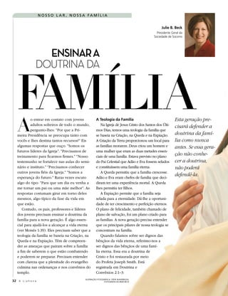 NOSSO L A R , NOSSA FA MÍLIA


                                                                                                Julie B. Beck
                                                                                             Presidente Geral da
                                                                                           Sociedade de Socorro




                   ENSINAR A



   FAMÍLIA
                 DOUTRINA DA




    A
           o entrar em contato com jovens            A Teologia da Família                                Esta geração pre-
           adultos solteiros de todo o mundo,           Na Igreja de Jesus Cristo dos Santos dos Últi-    cisará defender a
           pergunto-lhes: “Por que a Pri-            mos Dias, temos uma teologia da família que
   meira Presidência se preocupa tanto com           se baseia na Criação, na Queda e na Expiação.        doutrina da famí-
   vocês e lhes destina tantos recursos?” Eis        A Criação da Terra proporcionou um local para        lia como nunca
   algumas respostas que ouço: “Somos os             as famílias morarem. Deus criou um homem e           antes. Se essa gera-
   futuros líderes da Igreja”. “Precisamos de        uma mulher que eram as duas metades essen-
   treinamento para ficarmos firmes.” “Nosso         ciais de uma família. Estava previsto no plano
                                                                                                          ção não conhe-
   testemunho se fortalece nas aulas do semi-        do Pai Celestial que Adão e Eva fossem selados       cer a doutrina,
   nário e instituto.” “Precisamos conhecer          e constituíssem uma família eterna.                  não poderá
   outros jovens fiéis da Igreja.” “Somos a             A Queda permitiu que a família crescesse.
   esperança do futuro.” Raras vezes escuto          Adão e Eva eram chefes de família que deci-
                                                                                                          defendê-la.
   algo do tipo: “Para que um dia eu venha a         diram ter uma experiência mortal. A Queda
   me tornar um pai ou uma mãe melhor”. As           lhes permitiu ter filhos.
   respostas costumam girar em torno deles              A Expiação permite que a família seja
   mesmos, algo típico da fase da vida em            selada para a eternidade. Dá-lhe a oportuni-
   que estão.                                        dade de ter crescimento e perfeição eternos.
      Contudo, os pais, professores e líderes        O plano de felicidade, também chamado de
   dos jovens precisam ensinar a doutrina da         plano de salvação, foi um plano criado para
   família para a nova geração. É algo essen-        as famílias. A nova geração precisa entender
   cial para ajudá-los a alcançar a vida eterna      que os principais pilares de nossa teologia se
   (ver Moisés 1:39). Eles precisam saber que a      concentram na família.
   teologia da família se baseia na Criação, na         Quando falamos sobre ser dignos das
   Queda e na Expiação. Têm de compreen-             bênçãos da vida eterna, referimo-nos a
   der as ameaças que pairam sobre a família         ser dignos das bênçãos de uma famí-
   a fim de saberem o que estão combatendo           lia eterna. Essa era a doutrina de
   e poderem se preparar. Precisam entender          Cristo e foi restaurada por meio
   com clareza que a plenitude do evangelho          do Profeta Joseph Smith. Está
   culmina nas ordenanças e nos convênios do         registrada em Doutrina e
   templo.                                           Convênios 2:1–3:
                                            ILUSTRAÇÃO FOTOGRÁFICA: STEVE BUNDERSON;
32 A L i a h o n a                                          FOTOGRAFIA DA IRMÃ BECK
 