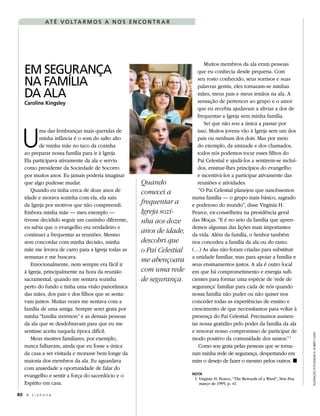 AT É V O LTA R M O S A N O S E N C O N T R A R




   EM SEGURANÇA
                                                                           Muitos membros da ala eram pessoas
                                                                        que eu conhecia desde pequena. Com

   NA FAMÍLIA                                                           seu rosto conhecido, seus sorrisos e suas
                                                                        palavras gentis, eles tornaram-se minhas
   DA ALA                                                               mães, meus pais e meus irmãos na ala. A
                                                                        sensação de pertencer ao grupo e o amor
   Caroline Kingsley
                                                                        que eu recebia ajudavam a aliviar a dor de
                                                                        frequentar a Igreja sem minha família.




  U
                                                                           Sei que não sou a única a passar por
          ma das lembranças mais queridas de                            isso. Muitos jovens vão à Igreja sem um dos
          minha infância é o som do salto alto                          pais ou nenhum dos dois. Mas por meio
          de minha mãe no taco da cozinha                               do exemplo, da amizade e dos chamados,
   ao preparar nossa família para ir à Igreja.                          todos nós podemos tocar esses filhos do
   Ela participava ativamente da ala e serviu                           Pai Celestial e ajudá-los a sentirem-se incluí-
   como presidente da Sociedade de Socorro                              dos, ensinar-lhes princípios do evangelho
   por muitos anos. Eu jamais poderia imaginar                          e incentivá-los a participar ativamente das
   que algo pudesse mudar.                         Quando               reuniões e atividades.
      Quando eu tinha cerca de doze anos de        comecei a             “O Pai Celestial planejou que nascêssemos
   idade e morava sozinha com ela, ela saiu                          numa família — o grupo mais básico, sagrado
   da Igreja por motivos que não compreendi.
                                                   frequentar a      e poderoso do mundo”, disse Virginia H.
   Embora minha mãe — meu exemplo —                Igreja sozi-      Pearce, ex-conselheira na presidência geral
   tivesse decidido seguir um caminho diferente,   nha aos doze      das Moças. “E é no seio da família que apren-
   eu sabia que o evangelho era verdadeiro e                         demos algumas das lições mais importantes
   continuei a frequentar as reuniões. Mesmo
                                                   anos de idade,    da vida. Além da família, o Senhor também
   sem concordar com minha decisão, minha          descobri que      nos concedeu a família da ala ou do ramo.
   mãe me levava de carro para a Igreja todas as   o Pai Celestial   (…) As alas não foram criadas para substituir
   semanas e me buscava.                                             a unidade familiar, mas para apoiar a família e
                                                   me abençoara
      Emocionalmente, nem sempre era fácil ir                        seus ensinamentos justos. A ala é outro local
   à Igreja, principalmente na hora da reunião     com uma rede      em que há comprometimento e energia sufi-
   sacramental, quando me sentava sozinha          de segurança.     cientes para formar uma espécie de ‘rede de
   perto do fundo e tinha uma visão panorâmica                       segurança’ familiar para cada de nós quando
   das mães, dos pais e dos filhos que se senta-                     nossa família não puder ou não quiser nos
   vam juntos. Muitas vezes me sentava com a                         conceder todas as experiências de ensino e
   família de uma amiga. Sempre serei grata por                      crescimento de que necessitamos para voltar à
   minha “família mórmon” e as demais pessoas                        presença do Pai Celestial. Precisamos aumen-
   da ala que se desdobravam para que eu me                          tar nossa gratidão pelo poder da família da ala
   sentisse aceita naquela época difícil.                            e renovar nosso compromisso de participar de
                                                                                                                                 ILUSTRAÇÃO FOTOGRÁFICA: ROBERT CASEY




      Meus mestres familiares, por exemplo,                          modo positivo da comunidade dos santos.” 1
   nunca falhavam, ainda que eu fosse a única                            Como sou grata pelas pessoas que se torna-
   da casa a ser visitada e morasse bem longe da                     ram minha rede de segurança, despertando em
   maioria dos membros da ala. Eu aguardava                          mim o desejo de fazer o mesmo pelos outros. ◼
   com ansiedade a oportunidade de falar do
                                                                     NOTA
   evangelho e sentir a força do sacerdócio e o                       1. Virginia H. Pearce, “The Rewards of a Ward”, New Era,
   Espírito em casa.                                                     março de 1995, p. 41.

80 A L i a h o n a
 