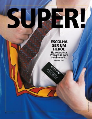 SUPER!
                     ESCOLHA
                      SER UM
                      HERÓI.
                     Siga o profeta.
                     Prepare-se para
                      servir missão.
                        (Ver D&C 15:6.)




                                          FOTOGRAFIA: ROBERT CASEY




48 A L i a h o n a
 