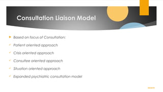 Consultation Liaison Model
 Based on focus of Consultation:
 Patient oriented approach
 Crisis oriented approach
 Consultee oriented approach
 Situation oriented approach
 Expanded psychiatric consultation model
02/24/19
 