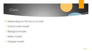 Cont..
 Depending on the focus of work
 Critical care model
 Biological model
 Milieu model
 Integral model
02/24/19
 