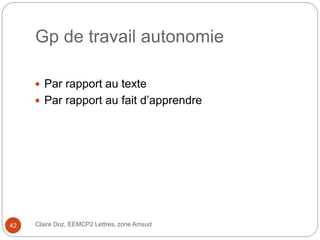 Gp de travail autonomie
 Par rapport au texte
 Par rapport au fait d’apprendre
Claire Doz, EEMCP2 Lettres, zone Amsud42
 