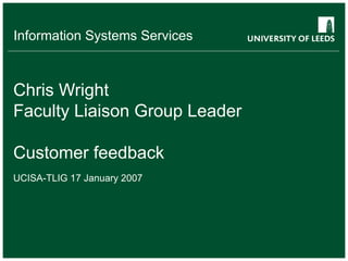 Chris Wright Faculty Liaison Group Leader Customer feedback UCISA-TLIG 17 January 2007 