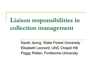 Liaison responsibilities in collection management Sarah Jeong, Wake Forest University Elisabeth Leonard, UNC Chapel Hill Peggy Ridlen, Fontbonne University 
