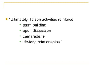 <ul><li>“Ultimately, liaison activities reinforce  </li></ul><ul><ul><ul><ul><ul><li>team building </li></ul></ul></ul></u...