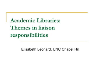 Academic Libraries: Themes in liaison responsibilities Elisabeth Leonard, UNC Chapel Hill 