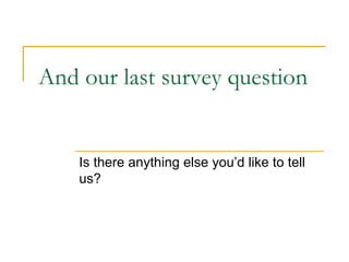 And our last survey question Is there anything else you’d like to tell us? 