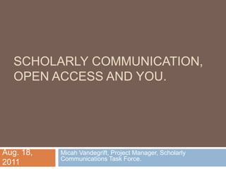 Scholarly Communication, Open access and You. Micah Vandegrift, Project Manager, Scholarly Communications Task Force.  Aug. 18, 2011 