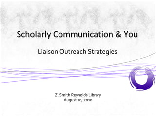 Liaison Outreach Strategies Z. Smith Reynolds Library August 10, 2010 Scholarly Communication & You 