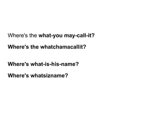 Where's the what-you may-call-it?
Where's the whatchamacallit?
Where's what-is-his-name?
Where's whatsizname?