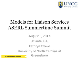 Models for Liaison Services
ASERL Summertime Summit
August 6, 2013
Atlanta, GA
Kathryn Crowe
University of North Carolina at
Greensboro
 