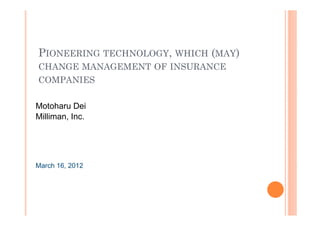 PIONEERING TECHNOLOGY, WHICH (MAY)
CHANGE MANAGEMENT OF INSURANCE
COMPANIES

Motoharu Dei
Milliman, Inc.




March 16, 2012
 