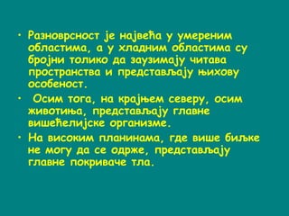 • Разноврсност је највећа у умереним
областима, а у хладним областима су
бројни толико да заузимају читава
пространства и представљају њихову
особеност.
• Осим тога, на крајњем северу, осим
животиња, представљају главне
вишећелијске организме.
• На високим планинама, где више биљке
не могу да се одрже, представљају
главне покриваче тла.
 