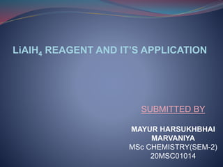 LiAlH4 REAGENT AND IT’S APPLICATION
SUBMITTED BY
MAYUR HARSUKHBHAI
MARVANIYA
MSc CHEMISTRY(SEM-2)
20MSC01014
 