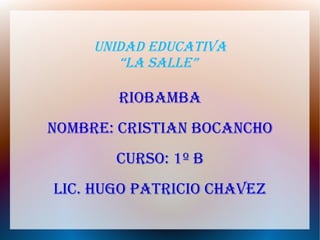 UNIDAD EDUCATIVA
“LA SALLE”
RIOBAMBA
NOMBRE: CRISTIAN BOCANChO
CURSO: 1º B
LIC. hUgO PATRICIO ChAVEz
 