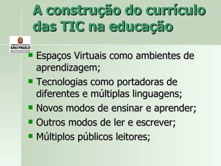 A construção do currículo das TIC na educação Espaços Virtuais como ambientes de aprendizagem; Tecnologias como portadoras de diferentes e múltiplas linguagens; Novos modos de ensinar e aprender; Outros modos de ler e escrever; Múltiplos públicos leitores; 