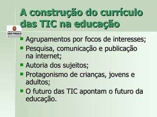 Agrupamentos por focos de interesses; Pesquisa, comunicação e publicação na internet; Autoria dos sujeitos; Protagonismo de crianças, jovens e adultos; O futuro das TIC apontam o futuro da educação. A construção do currículo das TIC na educação 