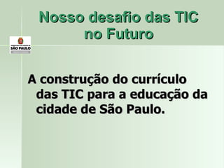 Nosso desafio das TIC no Futuro A construção do currículo das TIC para a educação da cidade de São Paulo. 