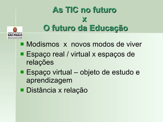 As TIC no futuro  x  O futuro da Educação Modismos  x  novos modos de viver Espaço real / virtual x espaços de relações Espaço virtual – objeto de estudo e aprendizagem Distância x relação 