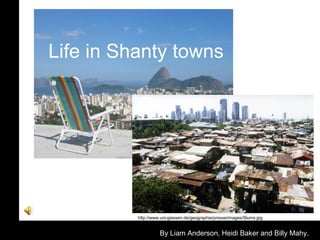 Life in Shanty towns By Liam Anderson, Heidi Baker and Billy Mahy. http://www.uni-giessen.de/geographie/presse/images/Slums.jpg 