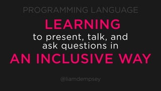 PROGRAMMING LANGUAGE
@liamdempsey
LEARNING
to present, talk, and
ask questions in
AN INCLUSIVE WAY
 
