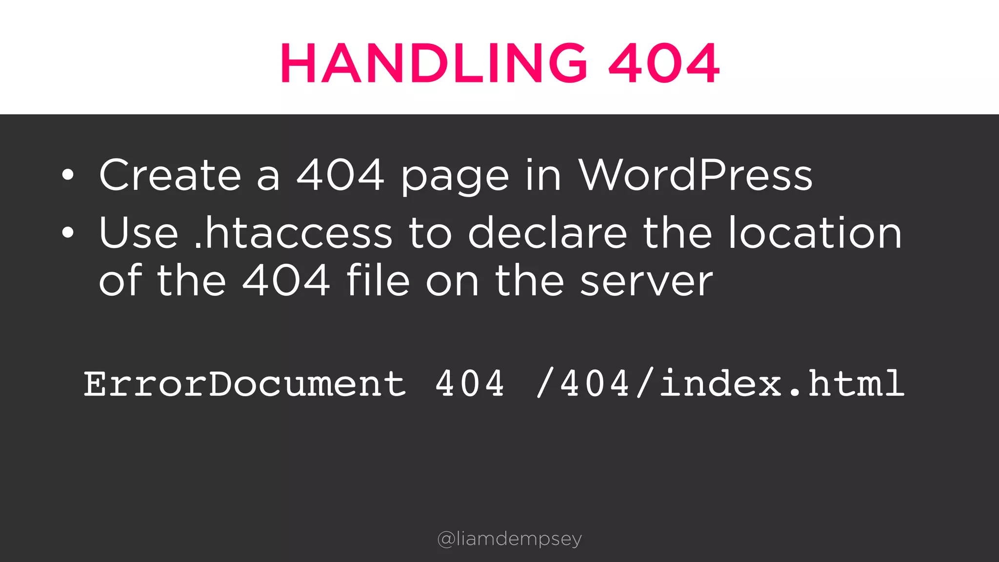 HANDLING 404
•  Create a 404 page in WordPress
•  Use .htaccess to declare the location
of the 404 file on the server
ErrorDocument 404 /404/index.html
@liamdempsey
 