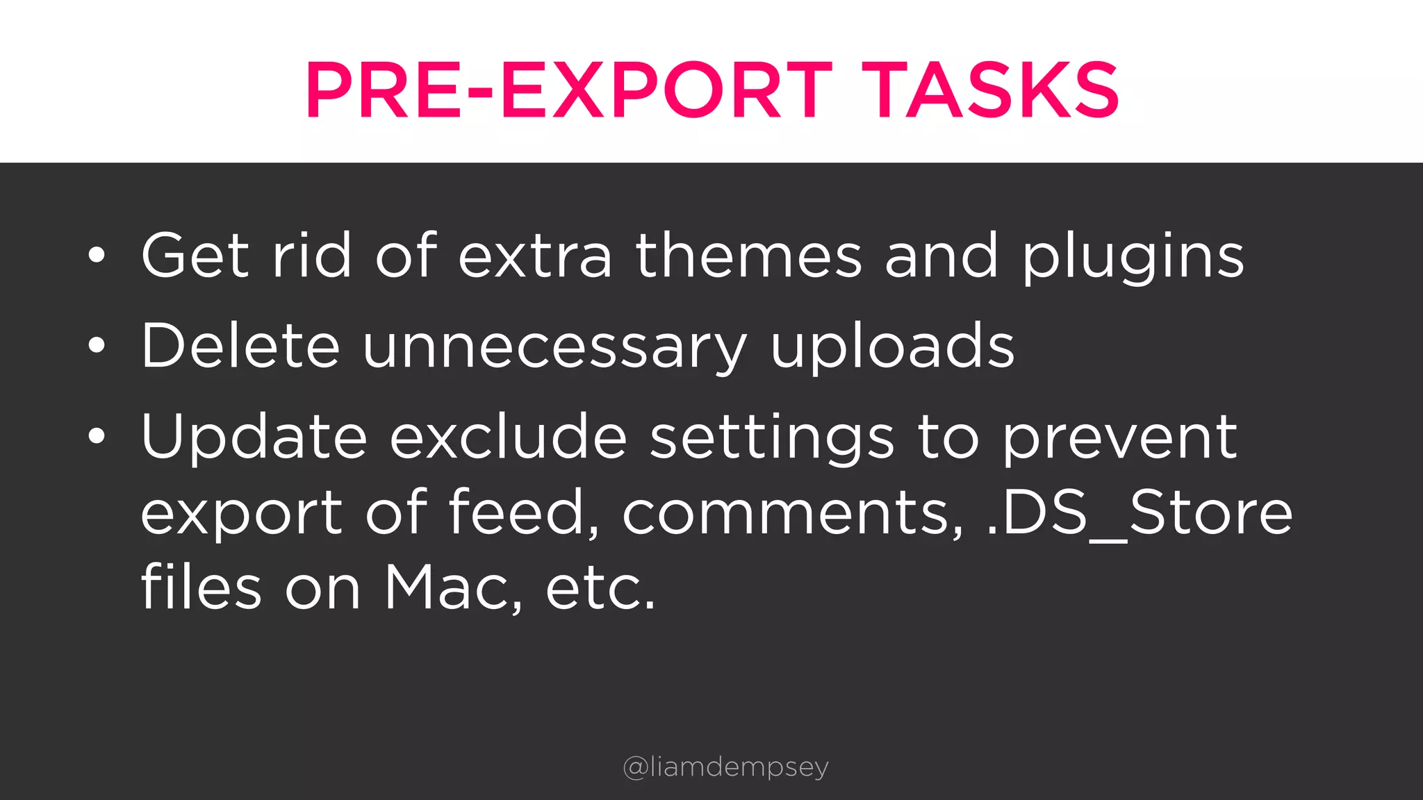 PRE-EXPORT TASKS
•  Get rid of extra themes and plugins
•  Delete unnecessary uploads
•  Update exclude settings to prevent
export of feed, comments, .DS_Store
files on Mac, etc.
@liamdempsey
 