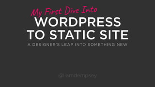 WORDPRESS
TO STATIC SITE
@liamdempsey
My First Dive Into
A DESIGNER’S LEAP INTO SOMETHING NEW
 