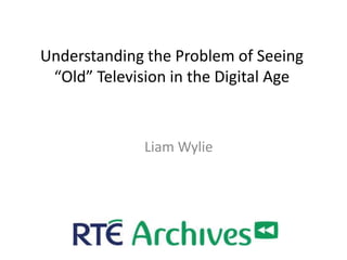 Understanding the Problem of Seeing
 “Old” Television in the Digital Age



              Liam Wylie
 