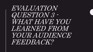 EVALUATION
QUESTION 3 -
WHAT HAVE YOU
LEARNED FROM
YOUR AUDIENCE
FEEDBACK?
 