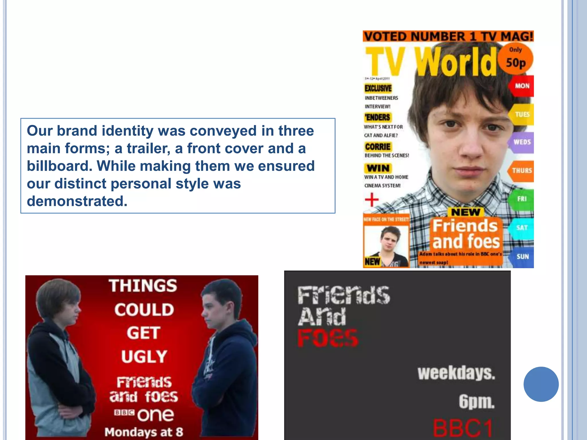 Our brand identity was conveyed in three   main forms; a trailer, a front cover and a billboard. While making them we ensured our distinct personal style was demonstrated. 