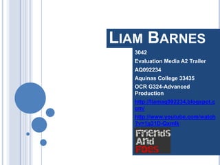 Liam Barnes 3042 Evaluation Media A2 Trailer AQ092234 Aquinas College 33435 OCR G324-Advanced Production http://liamaq092234.blogspot.com/ http://www.youtube.com/watch?v=1g31D-QxmIk 