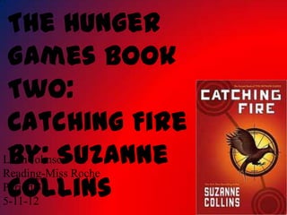 The Hunger
 Games Book
 Two:
 Catching Fire
 By: Suzanne
Liam Johnson
Reading-Miss Roche
 Collins
Period 3
5-11-12
 