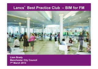 Lancs Best Practice Club – BIM for FM




Liam Brady
Manchester City Council
7th March 2013
 