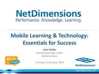 Mobile Learning & Technology:
Essentials for Success
Liam Butler
General Manager, EMEA
NetDimensions
Thursday 10 October, 2013

 
