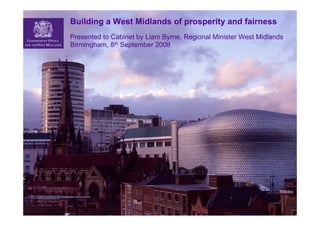 Building a West Midlands of prosperity and fairness
                            Presented to Cabinet by Liam Byrne, Regional Minister West Midlands
                            Birmingham, 8th September 2008




www.photoeverywhere.co.uk
 