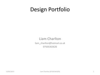 Design Portfolio
Liam Charlton
liam_charlton@hotmail.co.uk
07505363626
15/05/2013 Liam Charlton [07505363626] 1
 