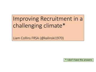 Improving Recruitment in a
challenging climate*
Liam Collins FRSA (@kalinski1970)
* I don’t have the answers
 