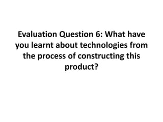 Evaluation Question 6: What have you learnt about technologies from the process of constructing this product? 