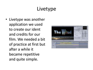 LivetypeLivetype was another application we used to create our ident and credits for our film. We needed a bit of practice at first but after a while it became repetitive and quite simple.