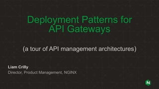 Deployment Patterns for
API Gateways
(a tour of API management architectures)
Liam Crilly
Director, Product Management, NGINX
 