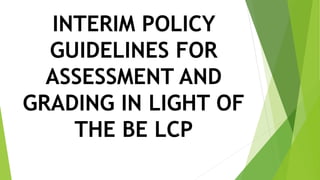 INTERIM POLICY
GUIDELINES FOR
ASSESSMENT AND
GRADING IN LIGHT OF
THE BE LCP
 