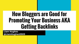 How Bloggers are Good for
Promoting Your Business AKA
Getting Backlinks
Liam Hughes
@LiamHughes0503
 